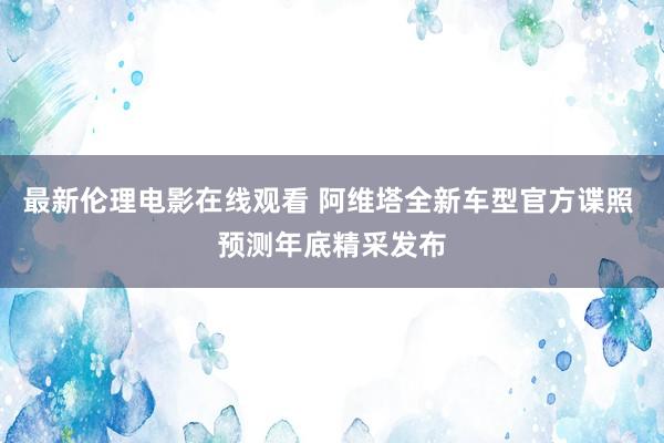 最新伦理电影在线观看 阿维塔全新车型官方谍照 预测年底精采发布