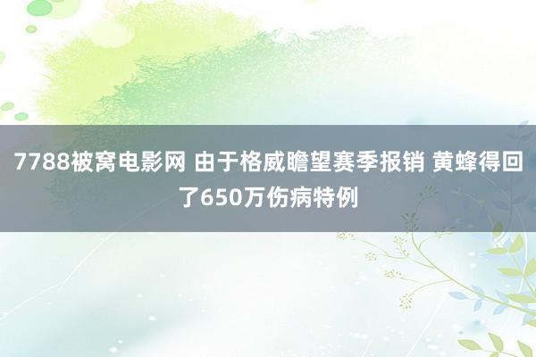 7788被窝电影网 由于格威瞻望赛季报销 黄蜂得回了650万伤病特例