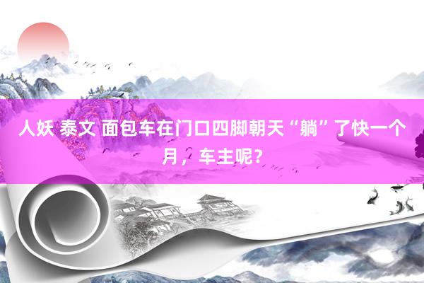 人妖 泰文 面包车在门口四脚朝天“躺”了快一个月，车主呢？