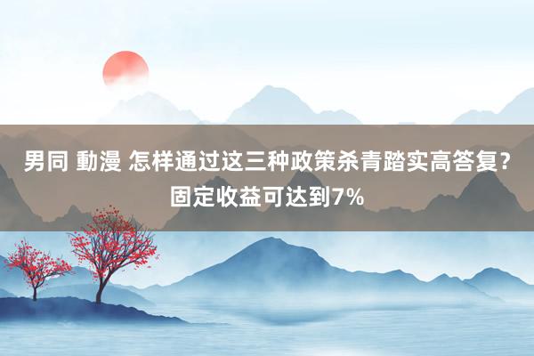 男同 動漫 怎样通过这三种政策杀青踏实高答复？固定收益可达到7%