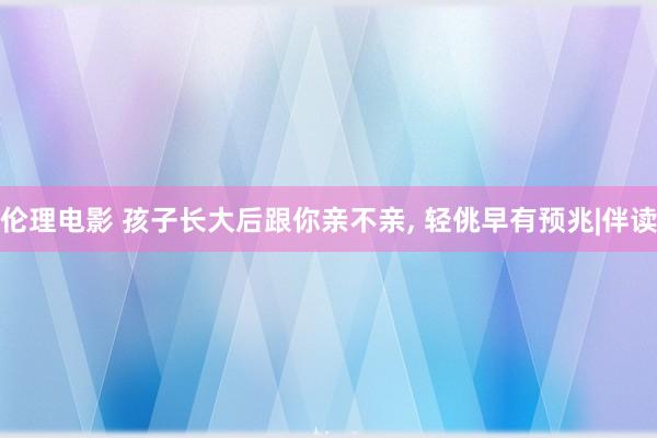 伦理电影 孩子长大后跟你亲不亲, 轻佻早有预兆|伴读