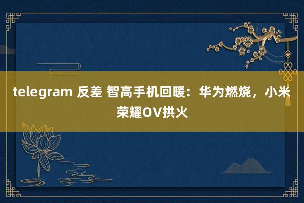 telegram 反差 智高手机回暖：华为燃烧，小米荣耀OV拱火