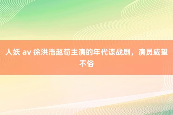 人妖 av 徐洪浩赵荀主演的年代谍战剧，演员威望不俗