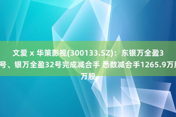 文爱 x 华策影视(300133.SZ)：东银万全盈31号、银万全盈32号完成减合手 悉数减合手1265.9万股