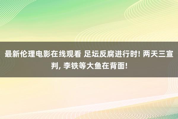 最新伦理电影在线观看 足坛反腐进行时! 两天三宣判, 李铁等大鱼在背面!