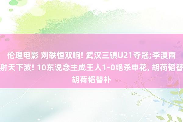 伦理电影 刘轶恒双响! 武汉三镇U21夺冠;李漠雨远射天下波! 10东说念主成王人1-0绝杀申花， 胡荷韬替补