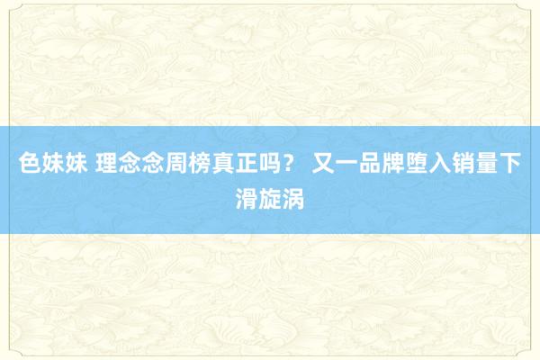 色妹妹 理念念周榜真正吗？ 又一品牌堕入销量下滑旋涡