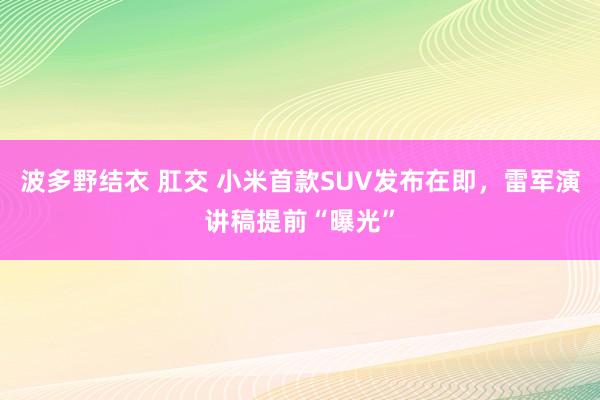 波多野结衣 肛交 小米首款SUV发布在即，雷军演讲稿提前“曝光”