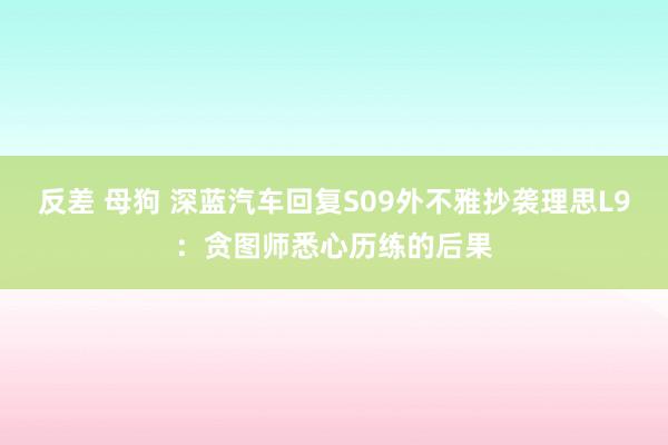 反差 母狗 深蓝汽车回复S09外不雅抄袭理思L9：贪图师悉心历练的后果