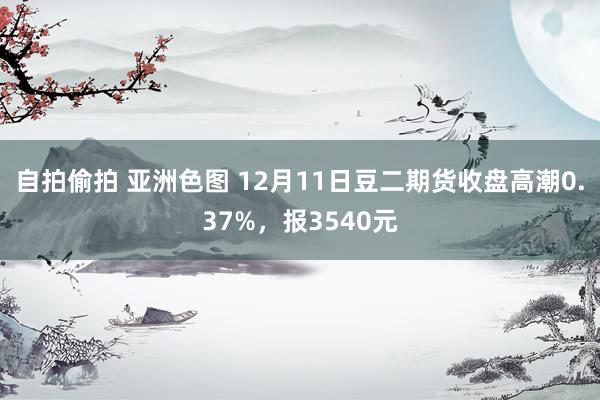 自拍偷拍 亚洲色图 12月11日豆二期货收盘高潮0.37%，报3540元