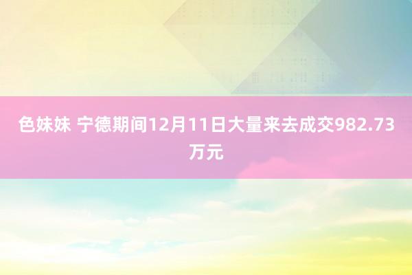 色妹妹 宁德期间12月11日大量来去成交982.73万元