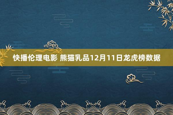 快播伦理电影 熊猫乳品12月11日龙虎榜数据