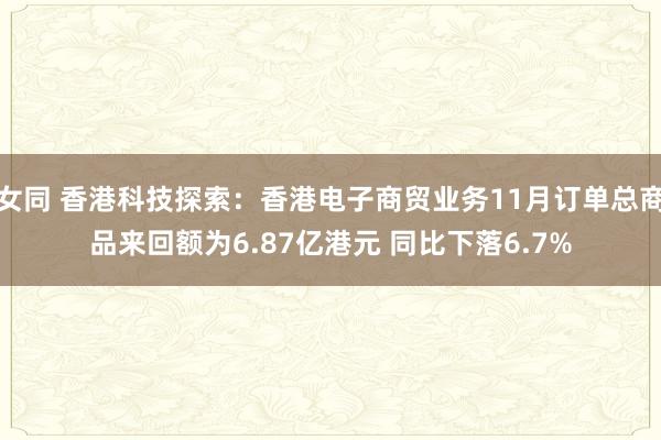 女同 香港科技探索：香港电子商贸业务11月订单总商品来回额为6.87亿港元 同比下落6.7%