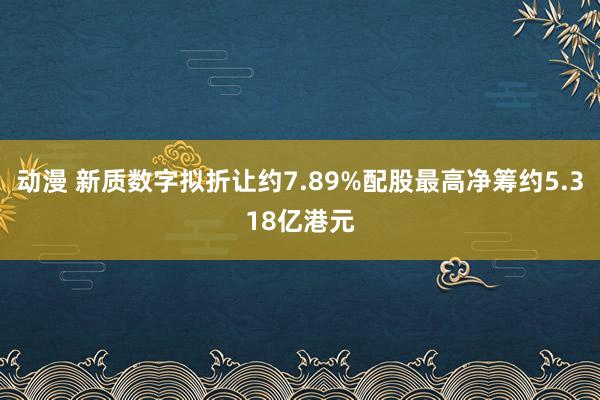 动漫 新质数字拟折让约7.89%配股最高净筹约5.318亿港元