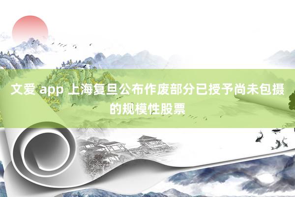 文爱 app 上海复旦公布作废部分已授予尚未包摄的规模性股票