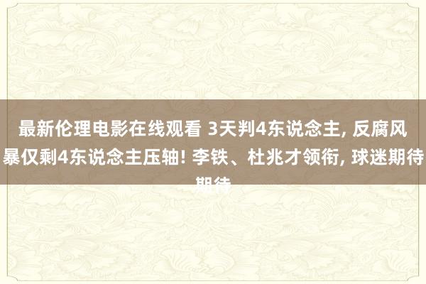 最新伦理电影在线观看 3天判4东说念主, 反腐风暴仅剩4东说念主压轴! 李铁、杜兆才领衔, 球迷期待