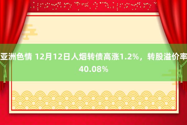 亚洲色情 12月12日人烟转债高涨1.2%，转股溢价率40.08%