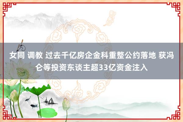 女同 调教 过去千亿房企金科重整公约落地 获冯仑等投资东谈主超33亿资金注入