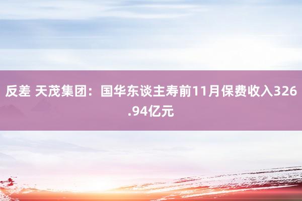 反差 天茂集团：国华东谈主寿前11月保费收入326.94亿元