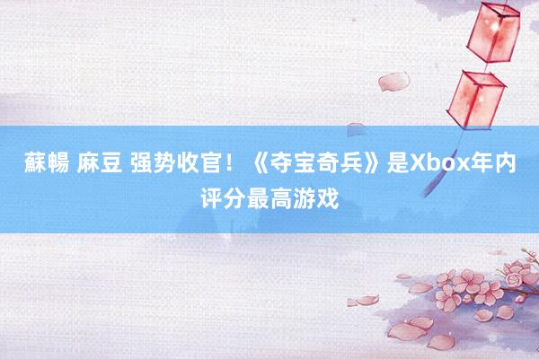 蘇暢 麻豆 强势收官！《夺宝奇兵》是Xbox年内评分最高游戏