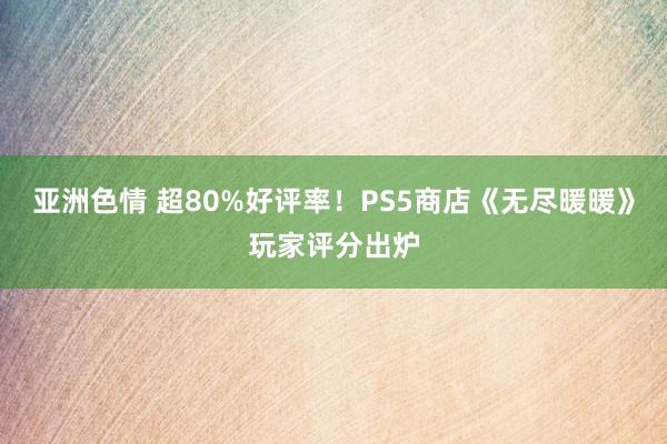 亚洲色情 超80%好评率！PS5商店《无尽暖暖》玩家评分出炉