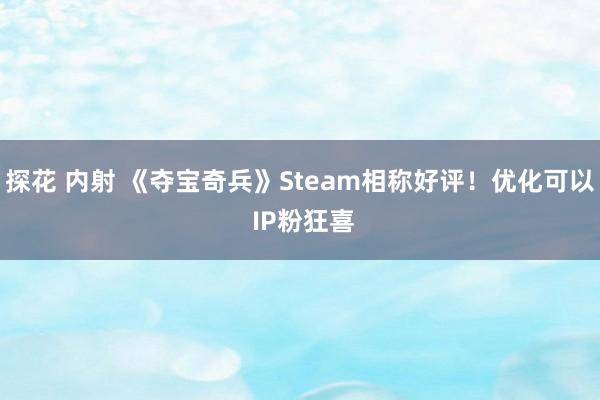 探花 内射 《夺宝奇兵》Steam相称好评！优化可以 IP粉狂喜