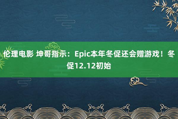 伦理电影 坤哥指示：Epic本年冬促还会赠游戏！冬促12.12初始