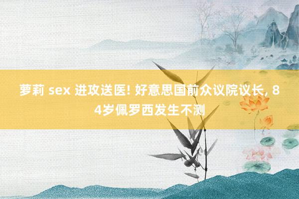 萝莉 sex 进攻送医! 好意思国前众议院议长, 84岁佩罗西发生不测