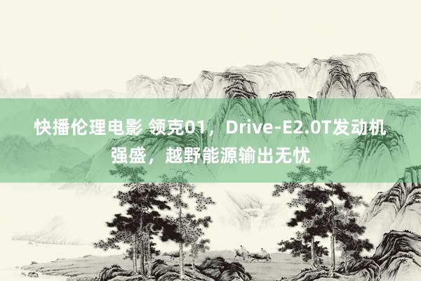 快播伦理电影 领克01，Drive-E2.0T发动机强盛，越野能源输出无忧