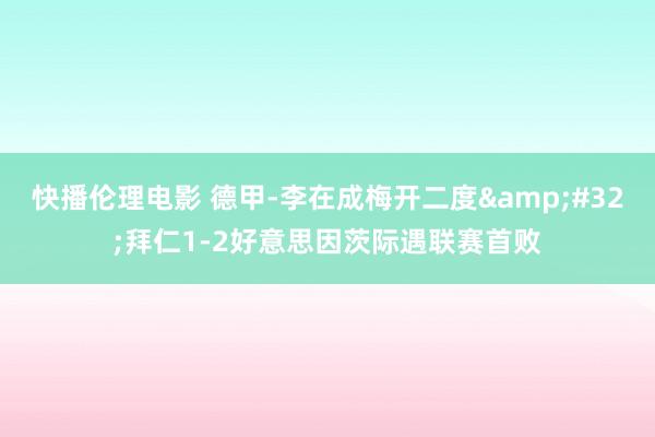 快播伦理电影 德甲-李在成梅开二度&#32;拜仁1-2好意思因茨际遇联赛首败