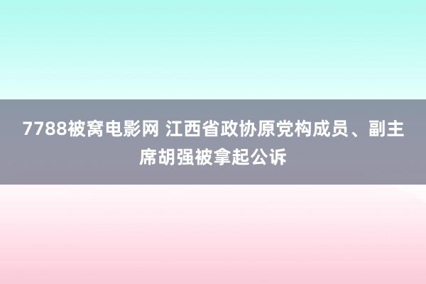 7788被窝电影网 江西省政协原党构成员、副主席胡强被拿起公诉