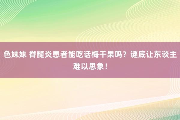 色妹妹 脊髓炎患者能吃话梅干果吗？谜底让东谈主难以思象！