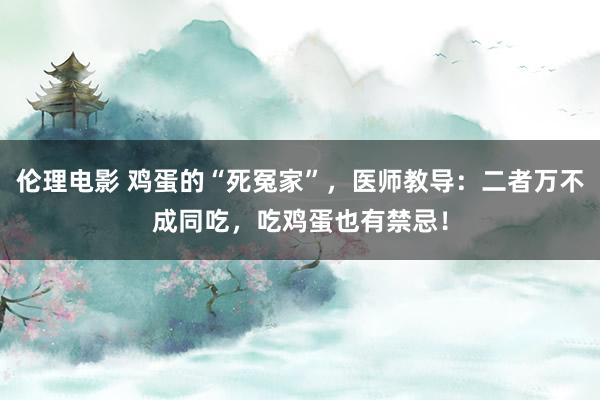 伦理电影 鸡蛋的“死冤家”，医师教导：二者万不成同吃，吃鸡蛋也有禁忌！