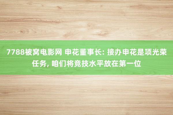 7788被窝电影网 申花董事长: 接办申花是项光荣任务， 咱们将竞技水平放在第一位