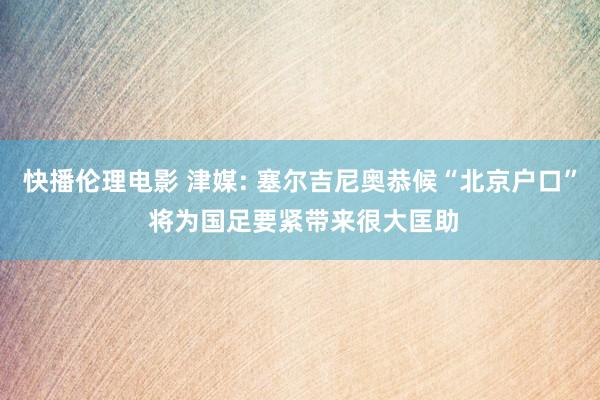 快播伦理电影 津媒: 塞尔吉尼奥恭候“北京户口” 将为国足要紧带来很大匡助