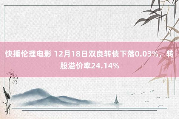 快播伦理电影 12月18日双良转债下落0.03%，转股溢价率24.14%