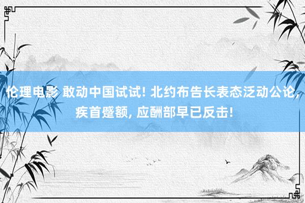 伦理电影 敢动中国试试! 北约布告长表态泛动公论, 疾首蹙额, 应酬部早已反击!