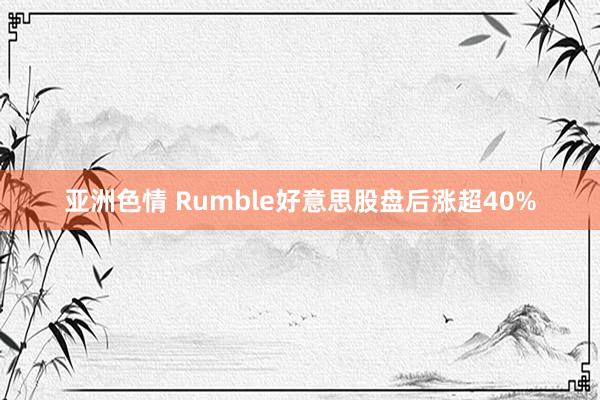 亚洲色情 Rumble好意思股盘后涨超40%