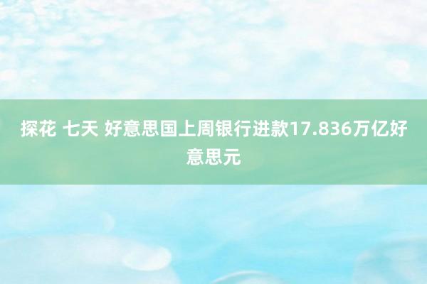 探花 七天 好意思国上周银行进款17.836万亿好意思元