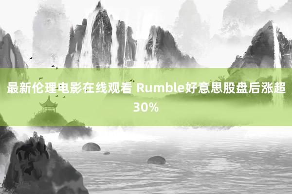 最新伦理电影在线观看 Rumble好意思股盘后涨超30%