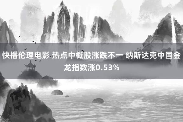 快播伦理电影 热点中概股涨跌不一 纳斯达克中国金龙指数涨0.53%