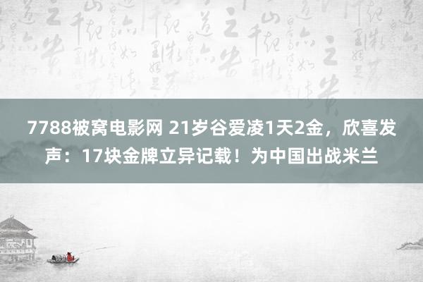 7788被窝电影网 21岁谷爱凌1天2金，欣喜发声：17块金牌立异记载！为中国出战米兰