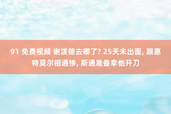 91 免费视频 谢泼德去哪了? 25天未出面, 跟惠特莫尔相通惨, 斯通准备拿他开刀