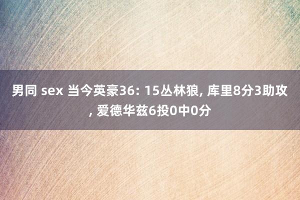 男同 sex 当今英豪36: 15丛林狼， 库里8分3助攻， 爱德华兹6投0中0分