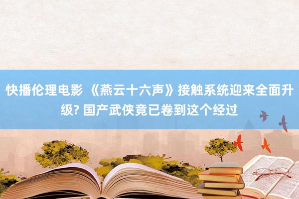 快播伦理电影 《燕云十六声》接触系统迎来全面升级? 国产武侠竟已卷到这个经过