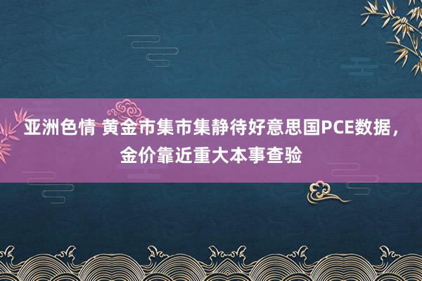 亚洲色情 黄金市集市集静待好意思国PCE数据，金价靠近重大本事查验