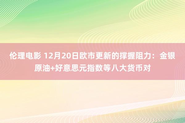 伦理电影 12月20日欧市更新的撑握阻力：金银原油+好意思元指数等八大货币对