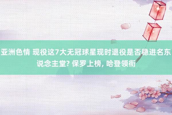 亚洲色情 现役这7大无冠球星现时退役是否稳进名东说念主堂? 保罗上榜, 哈登领衔