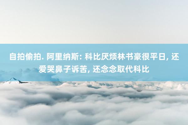 自拍偷拍. 阿里纳斯: 科比厌烦林书豪很平日, 还爱哭鼻子诉苦, 还念念取代科比