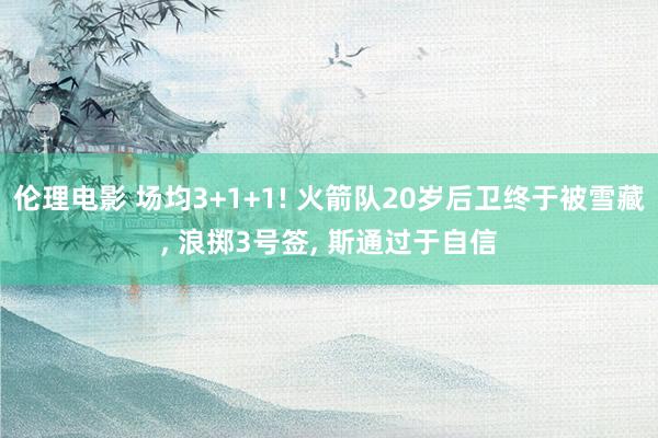 伦理电影 场均3+1+1! 火箭队20岁后卫终于被雪藏， 浪掷3号签， 斯通过于自信